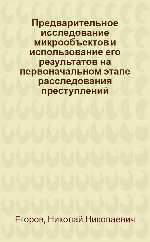 Предварительное исследование микрообъектов и использование его результатов на первоначальном этапе расследования преступлений : Автореф. дис. на соиск. учен. степ. к. ю. н