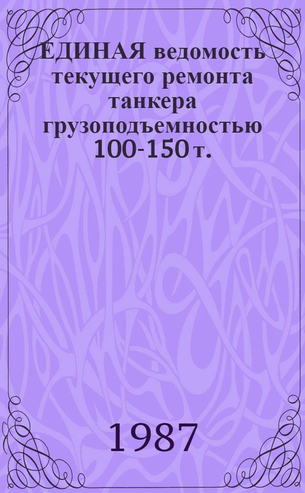 ЕДИНАЯ ведомость текущего ремонта танкера грузоподъемностью 100-150 т. : (Проект № 795) : Утв. М-вом реч. флота 28.06.84