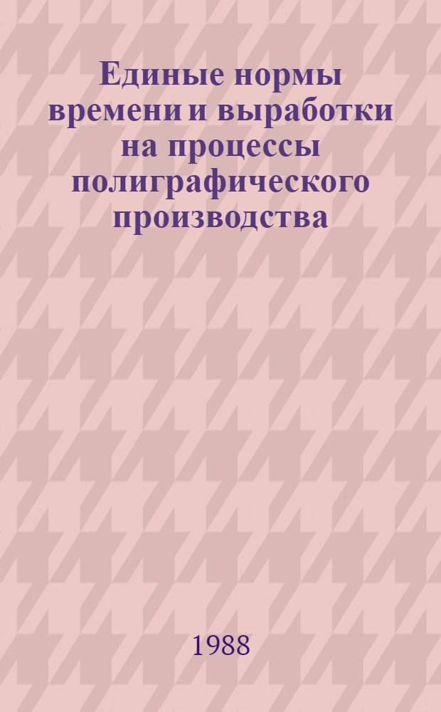 Единые нормы времени и выработки на процессы полиграфического производства : Для газ.-бланоч. предприятий : Утв. Гос. ком. СССР по труду и социал. вопр. и Президиумом ВЦСПС 14.05.87