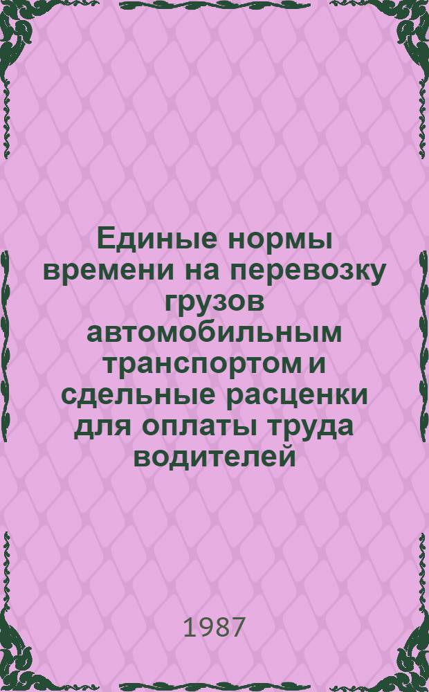 Единые нормы времени на перевозку грузов автомобильным транспортом и сдельные расценки для оплаты труда водителей : Утв. Гос. ком. СССР по труду и социал. вопр. и Секретариатом ВЦСПС 13.03.87 : Срок действия до 1993 г.
