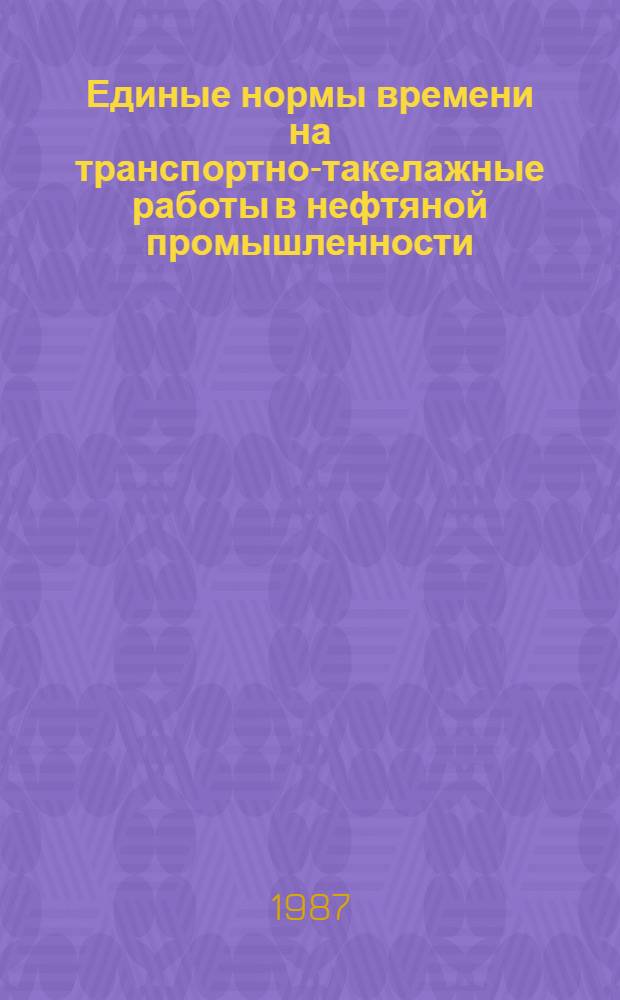 Единые нормы времени на транспортно-такелажные работы в нефтяной промышленности : Утв. М-вом нефт. пром-сти 04.12.86