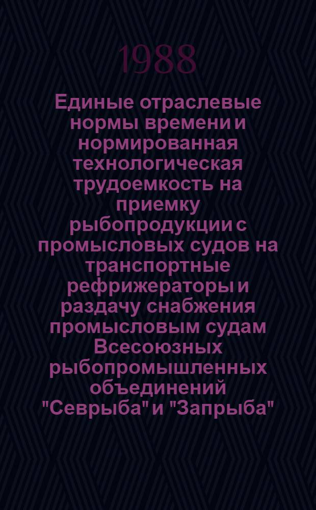 Единые отраслевые нормы времени и нормированная технологическая трудоемкость на приемку рыбопродукции с промысловых судов на транспортные рефрижераторы и раздачу снабжения промысловым судам Всесоюзных рыбопромышленных объединений "Севрыба" и "Запрыба" : Утв. М-вом рыб. хоз-ва СССР 31.12.87