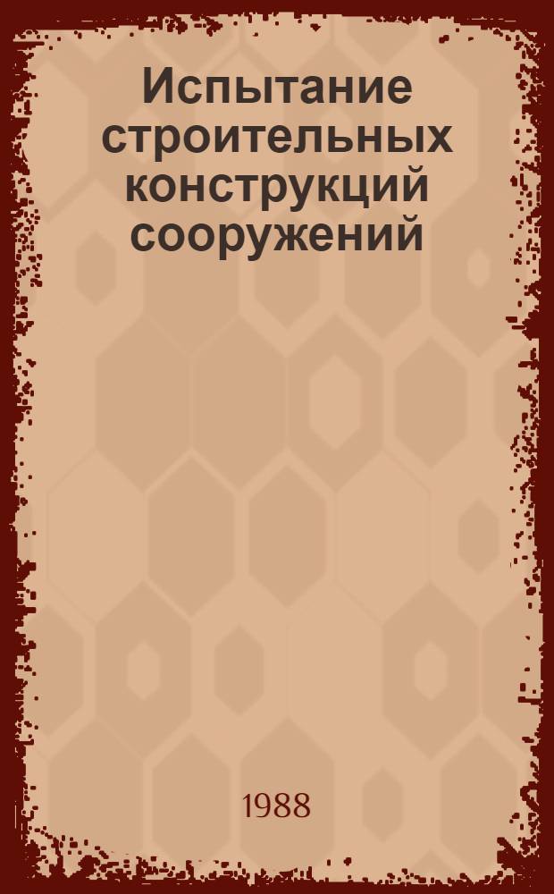 Испытание строительных конструкций сооружений : Учеб. пособие для студентов по спец. "Пром. и гражд. стр-во" и "Стр-во"