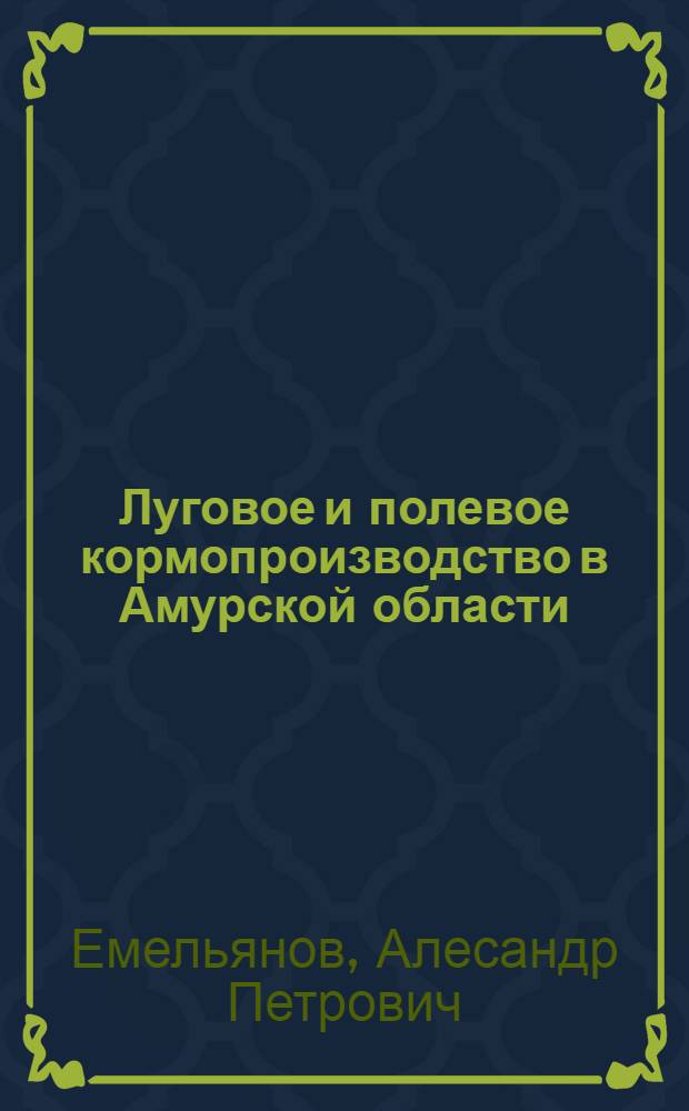 Луговое и полевое кормопроизводство в Амурской области : Учеб. пособие для студентов с.-х. ин-тов по спец. 1502 "Агрономия", 1506 "Зоотехния", 1507 "Ветеринария"
