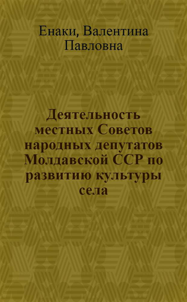 Деятельность местных Советов народных депутатов Молдавской ССР по развитию культуры села : (1971-1980 гг.) : Автореф. дис. на соиск. учен. степ. канд. ист. наук : (07.00.02)