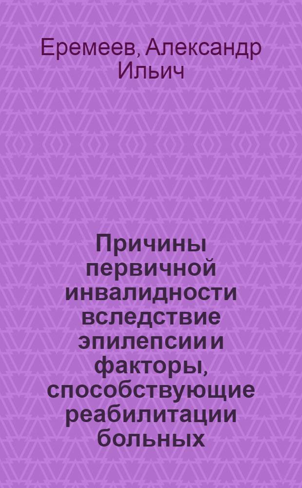 Причины первичной инвалидности вследствие эпилепсии и факторы, способствующие реабилитации больных : Автореф. дис. на соиск. учен. степ. канд. мед. наук : (14.00.08)