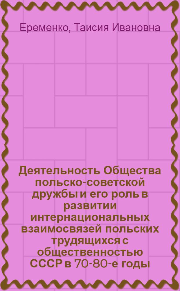 Деятельность Общества польско-советской дружбы и его роль в развитии интернациональных взаимосвязей польских трудящихся с общественностью СССР в 70-80-е годы : Автореф. дис. на соиск. учен. степ. канд. ист. наук : (07.00.03)
