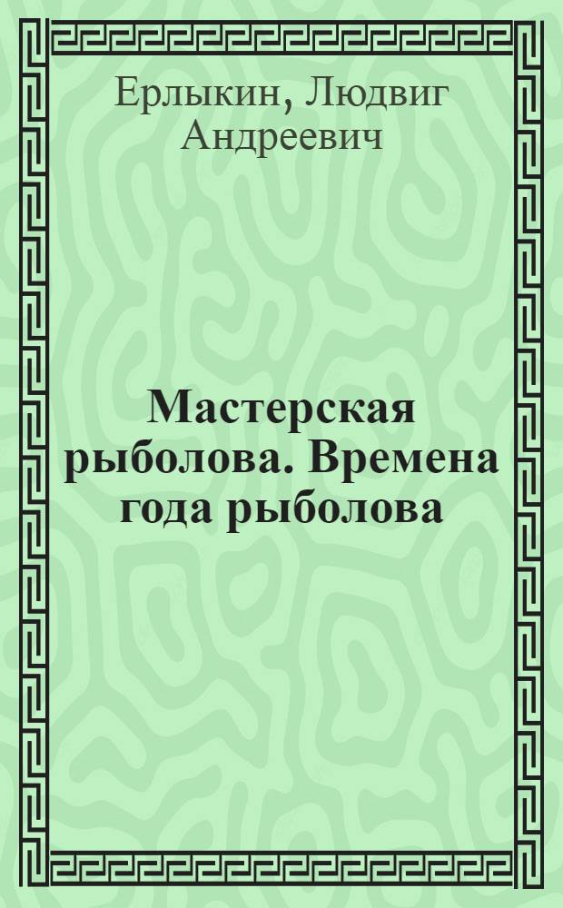 Мастерская рыболова. Времена года рыболова : [3-е изд.]