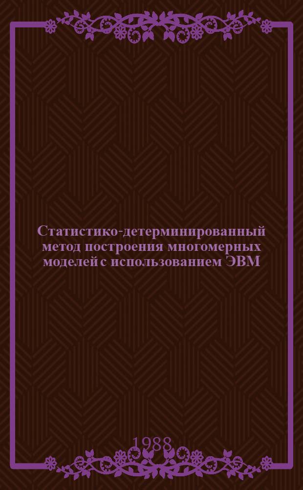 Статистико-детерминированный метод построения многомерных моделей с использованием ЭВМ : Учеб. пособие