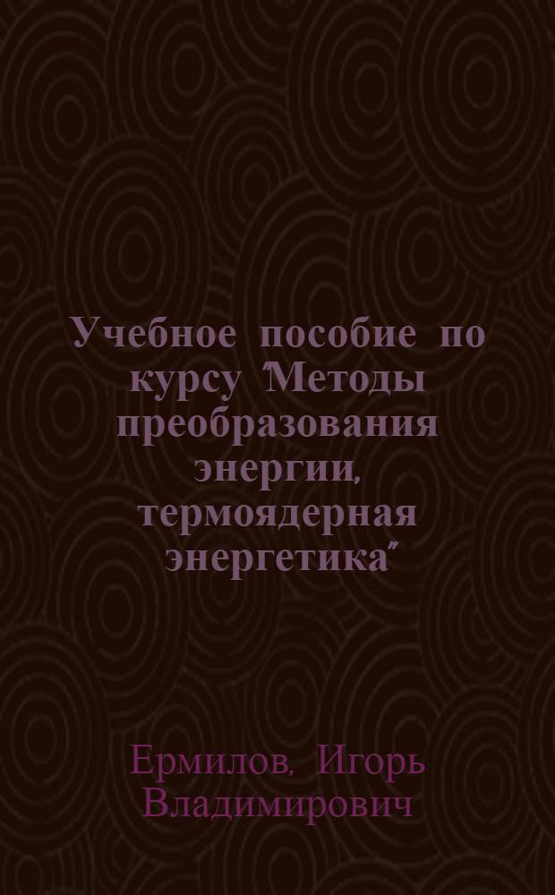 Учебное пособие по курсу "Методы преобразования энергии, термоядерная энергетика". Методы преобразования энергии