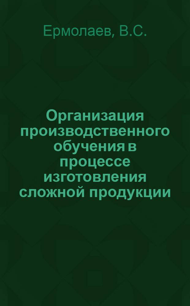 Организация производственного обучения в процессе изготовления сложной продукции : (Метод. рекомендации)