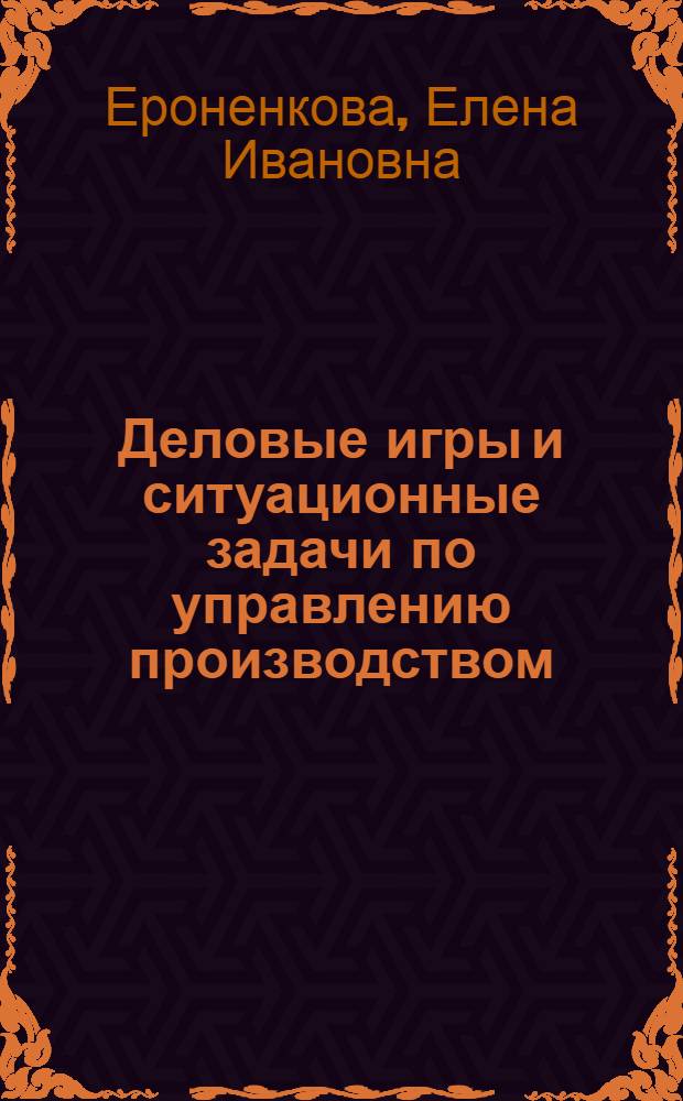 Деловые игры и ситуационные задачи по управлению производством : Сб. практ. упражнений для студентов III и IV курсов всех фак