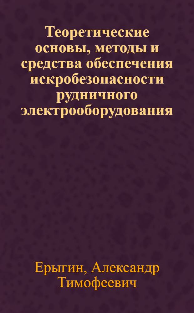 Теоретические основы, методы и средства обеспечения искробезопасности рудничного электрооборудования : Автореф. дис. на соиск. учен. степ. д-ра техн. наук : (05.15.11; 05.26.01)