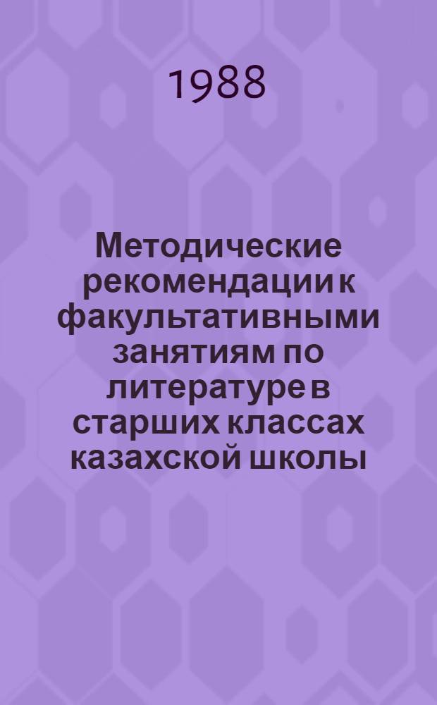 Методические рекомендации к факультативными занятиям по литературе в старших классах казахской школы : Пособие для учителя