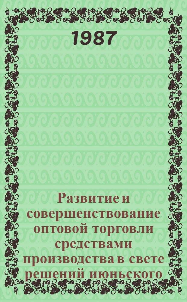 Развитие и совершенствование оптовой торговли средствами производства в свете решений июньского (1987 г.) Пленума ЦК КПСС : В помощь лектору