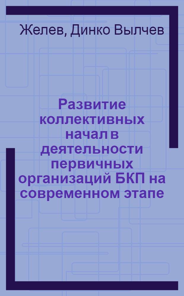 Развитие коллективных начал в деятельности первичных организаций БКП на современном этапе (с учетом опыта КПСС) : Автореф. дис. на соиск. учен. степ. канд. ист. наук : (07.00.14)