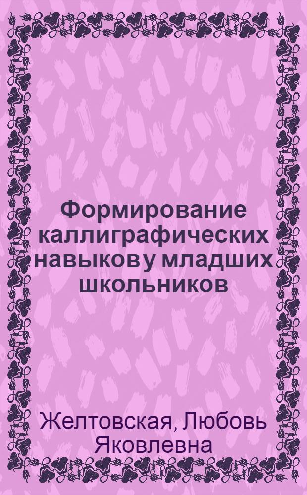 Формирование каллиграфических навыков у младших школьников : Пособие для учителя четырехлет. нач. шк
