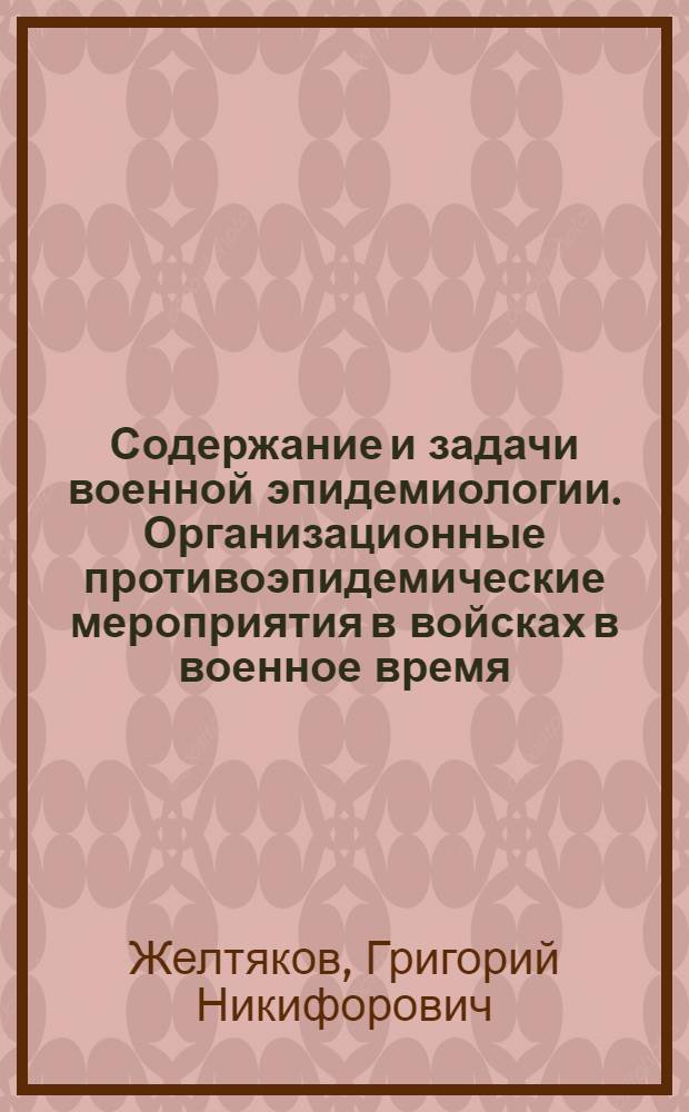 Содержание и задачи военной эпидемиологии. Организационные противоэпидемические мероприятия в войсках в военное время : Текст лекций
