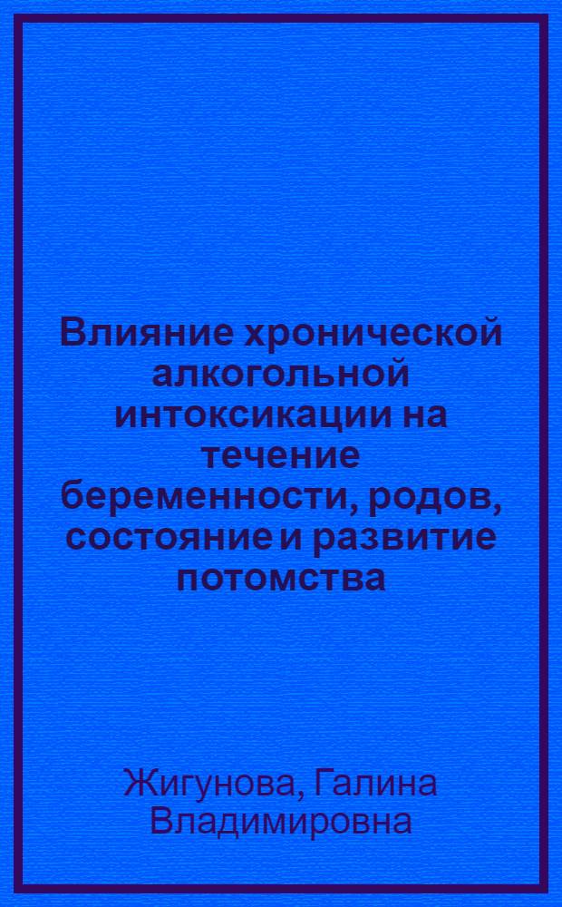 Влияние хронической алкогольной интоксикации на течение беременности, родов, состояние и развитие потомства : Автореф. дис. на соиск. учен. степ. канд. мед. наук : (14.00.01)