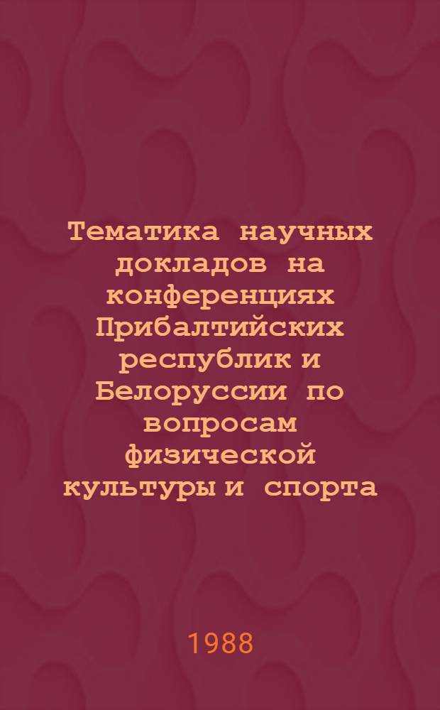 Тематика научных докладов на конференциях Прибалтийских республик и Белоруссии по вопросам физической культуры и спорта : (Библиография, 1966-1986 гг.)