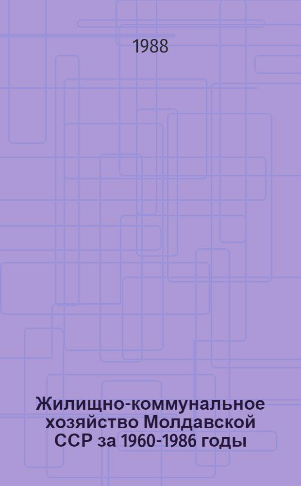 Жилищно-коммунальное хозяйство Молдавской ССР [за 1960-1986 годы] : Стат. сб