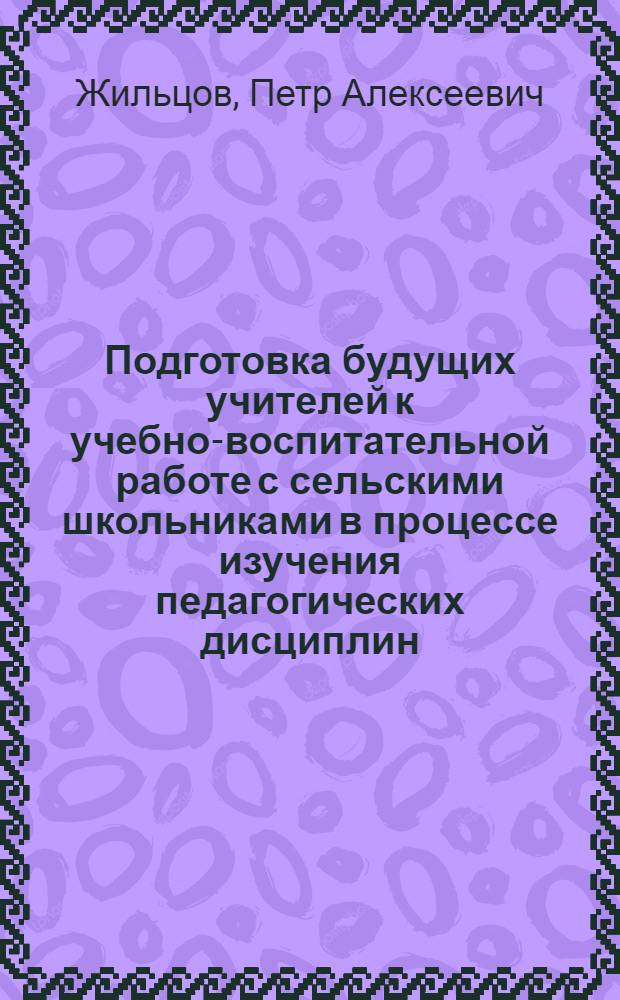 Подготовка будущих учителей к учебно-воспитательной работе с сельскими школьниками в процессе изучения педагогических дисциплин : Метод. рекомендации в помощь преподавателям педагогики