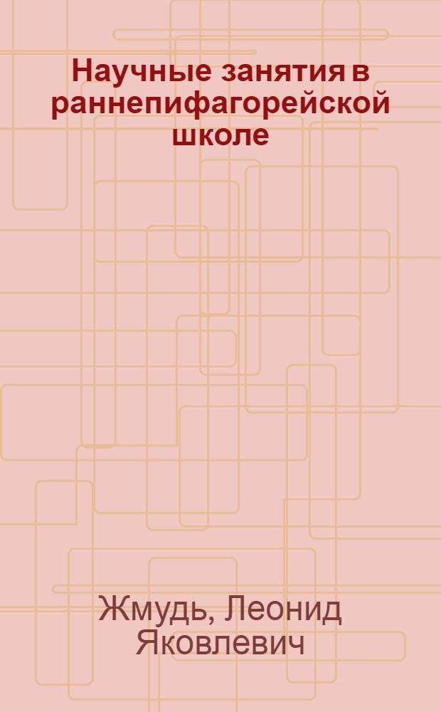 Научные занятия в раннепифагорейской школе (ок. 530 - ок. 430 гг. до н.э.) : Автореф. дис. на соиск. учен. степ. канд. ист. наук : (07.00.03)