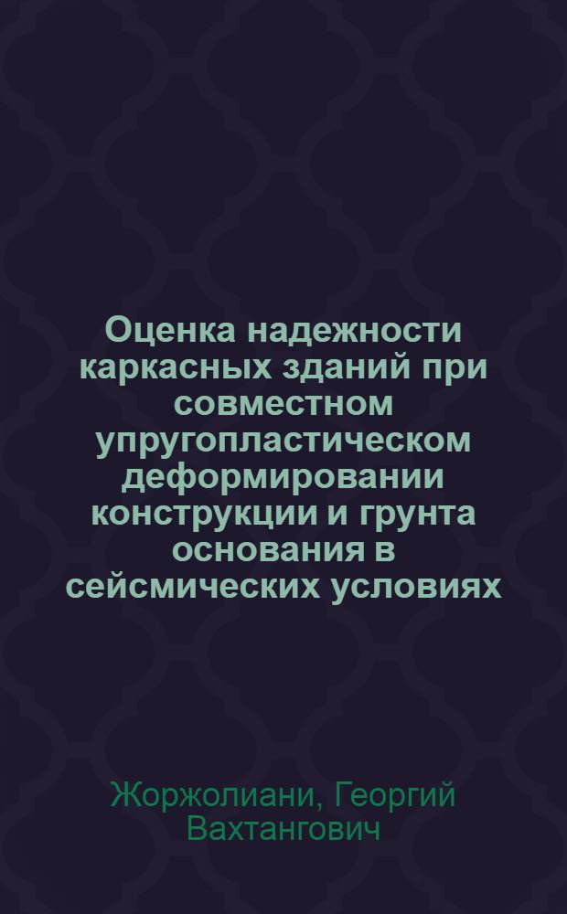 Оценка надежности каркасных зданий при совместном упругопластическом деформировании конструкции и грунта основания в сейсмических условиях : Автореф. дис. на соиск. учен. степ. канд. техн. наук : (05.23.02)