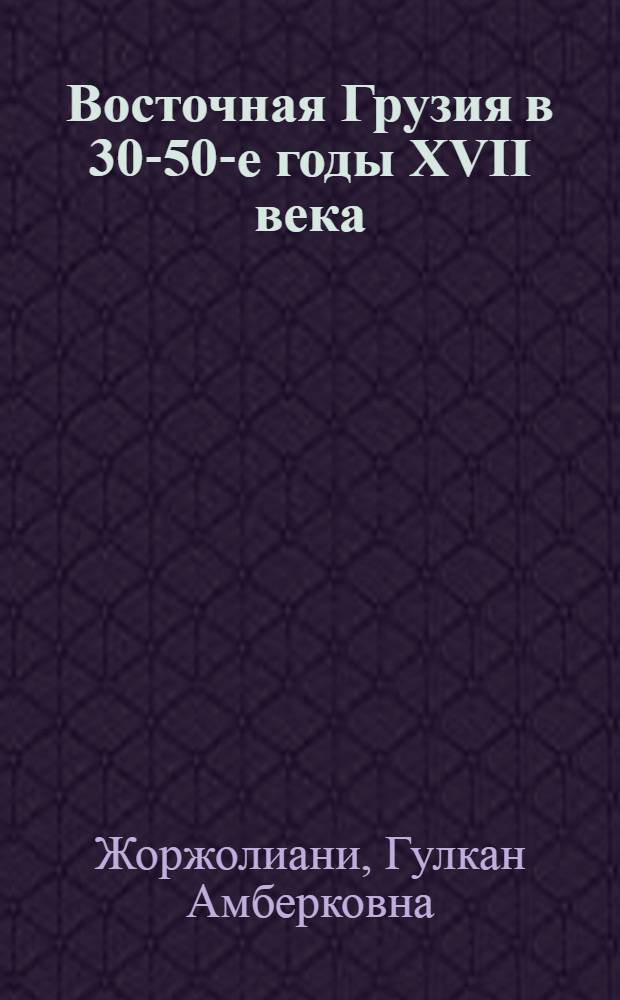 Восточная Грузия в 30-50-е годы XVII века : Автореф. дис. на соиск. учен. степ. канд. ист. наук : (07.00.02)