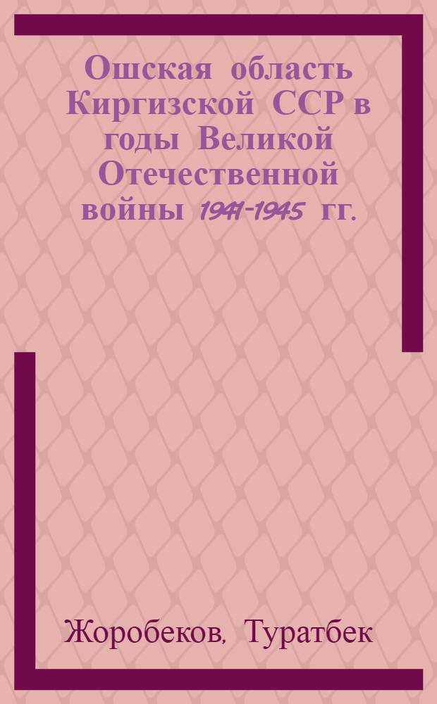 Ошская область Киргизской ССР в годы Великой Отечественной войны 1941-1945 гг. : Автореф. дис. на соиск. учен. степ. канд. ист. наук : (07.00.02)