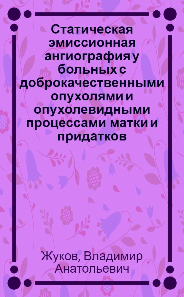 Статическая эмиссионная ангиография у больных с доброкачественными опухолями и опухолевидными процессами матки и придатков : (Разраб. метода диагностики) : Автореф. дис. на соиск. учен. степ. канд. мед. наук : (14.00.19)