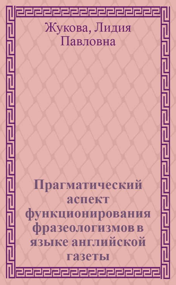 Прагматический аспект функционирования фразеологизмов в языке английской газеты : Автореф. дис. на соиск. учен. степ. канд. филол. наук : (10.02.04)