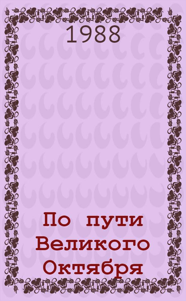 По пути Великого Октября : Стеногр. совмест. торжеств. заседания Тат. обкома КПСС, Верхов. Совета ТатАССР, Казан. горкома КПСС и Казан. гор. Совета нар. депутатов, посвящ. 70-летию Великой Окт. соц. революции, 5 нояб. 1987 г