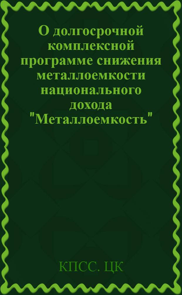 О долгосрочной комплексной программе снижения металлоемкости национального дохода "Металлоемкость" : Постановление ЦК КПСС и Совета Министров СССР от 23 июля 1987 г