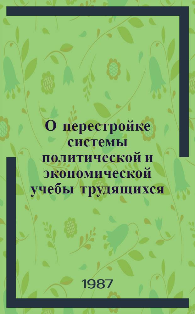 О перестройке системы политической и экономической учебы трудящихся: Постановление ЦК КПСС от 15 сент. 1987 г.; Основные направления перестройки системы политической и экономической учебы трудящихся: Утв. Постановлением ЦК КПСС от 15 сент. 1987 г