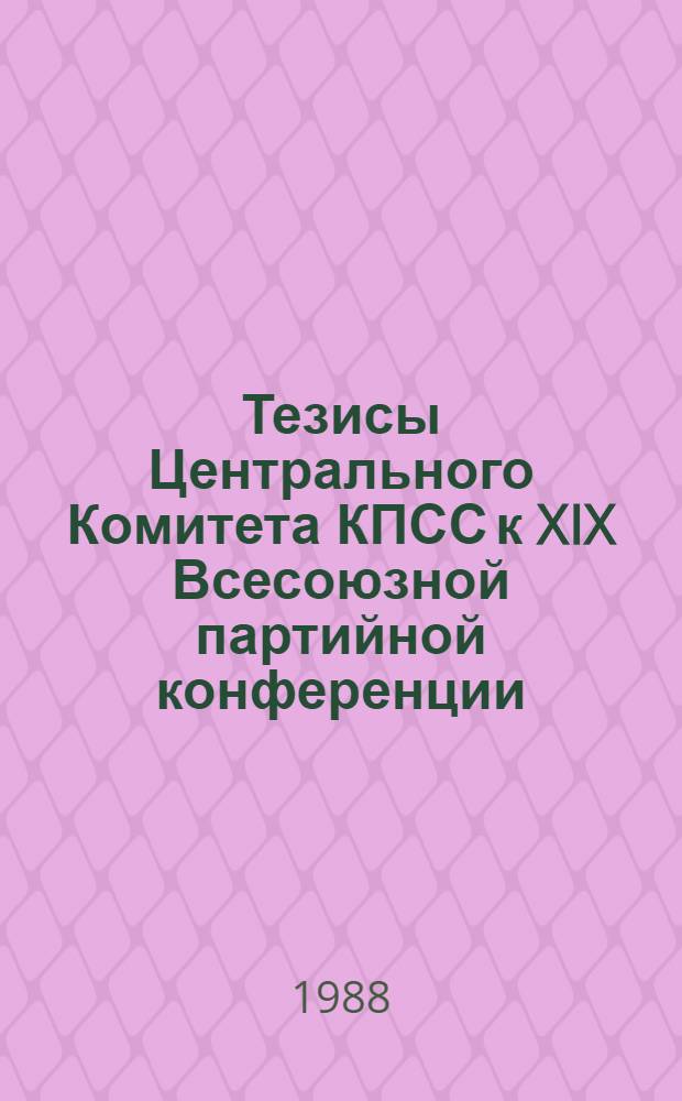Тезисы Центрального Комитета КПСС к XIX Всесоюзной партийной конференции : Одобрены Пленумом ЦК КПСС 23 мая 1988 г