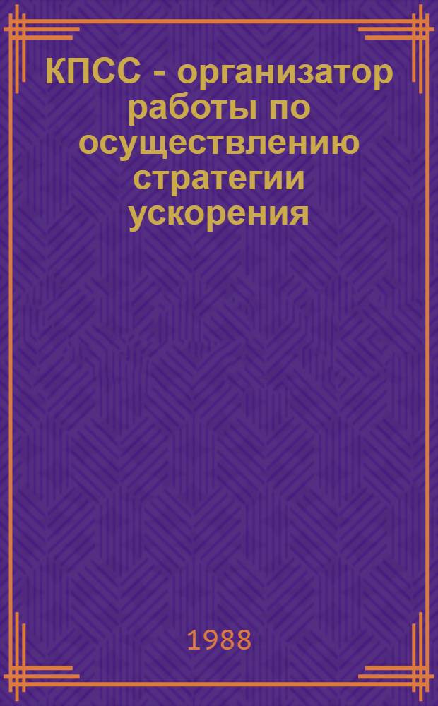 КПСС - организатор работы по осуществлению стратегии ускорения : (Рекомендации в помощь пропагандисту по применению актив. методов работы со слушателями при изуч. курса "Ускорение соц.-экон. развития страны - стратег. линия КПСС" - 2-й год изуч.)