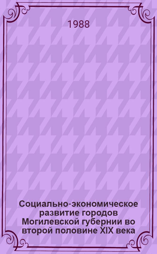 Социально-экономическое развитие городов Могилевской губернии во второй половине XIX века : Автореф. дис. на соиск. учен. степ. канд. ист. наук : (07.00.02)