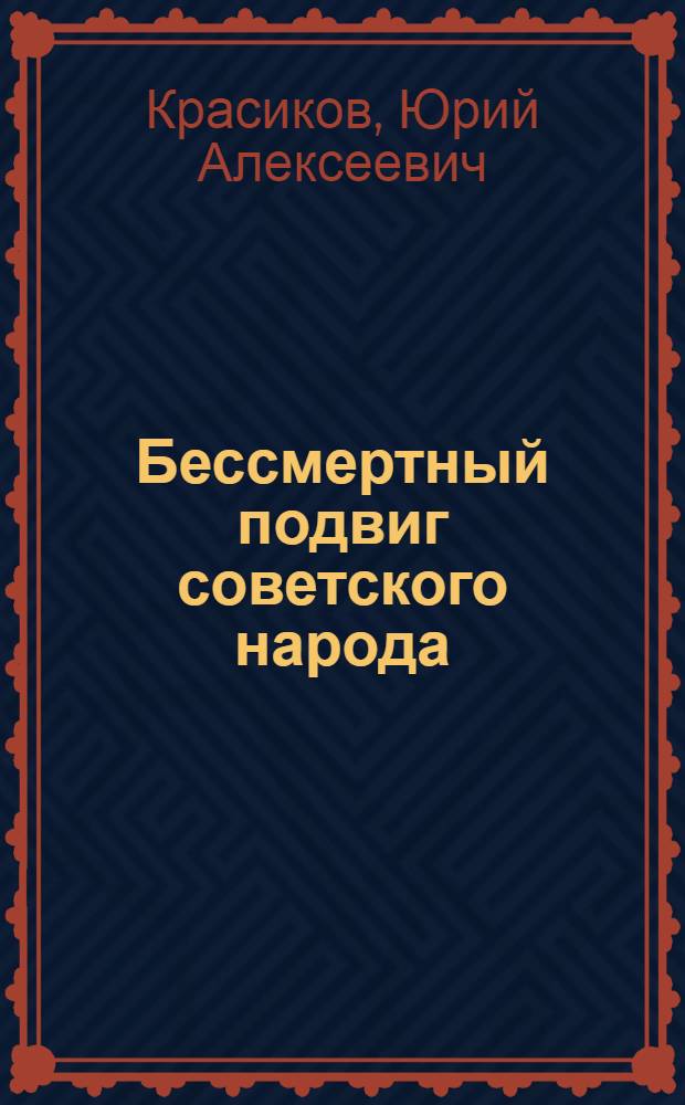 Бессмертный подвиг советского народа : (К 42-й годовщине Победы над фашист. Германией) : В помощь лектору