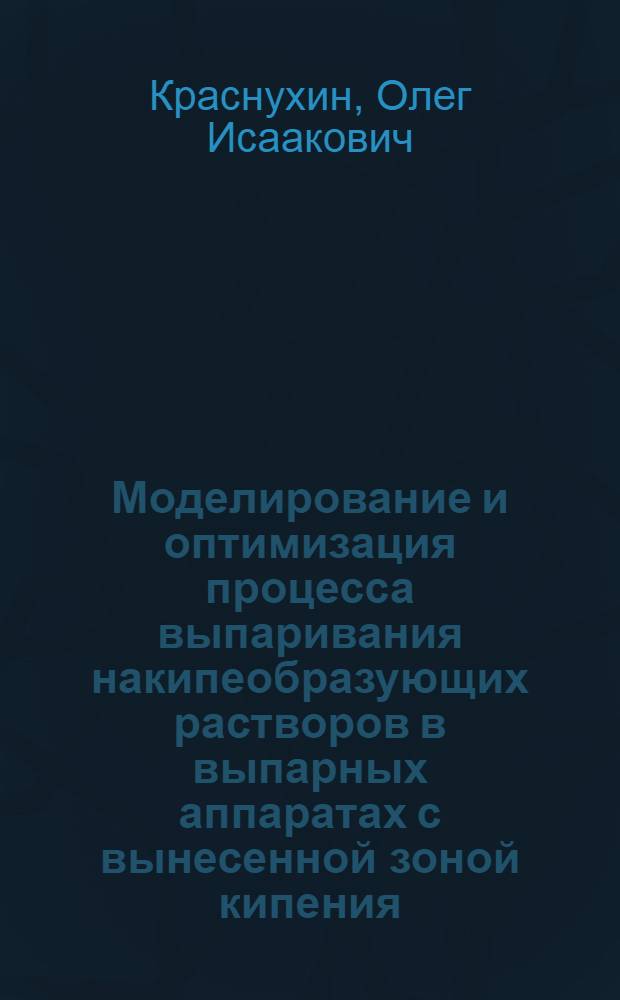 Моделирование и оптимизация процесса выпаривания накипеобразующих растворов в выпарных аппаратах с вынесенной зоной кипения : Автореф. дис. на соиск. учен. степ. канд. техн. наук : (05.17.08)