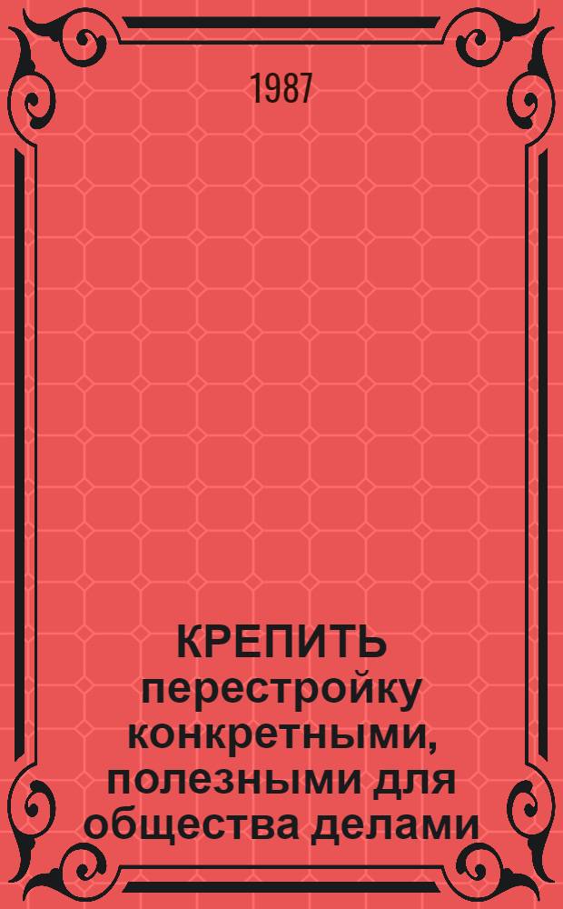 КРЕПИТЬ перестройку конкретными, полезными для общества делами : (Материал в помощь лекторам и докладчикам по итогам совмест. Торжеств. заседания ЦК КПСС, Верхов. Совета СССР и Верхов. Совета РСФСР, посвящ. 70-летию Великой Окт. соц. революции)