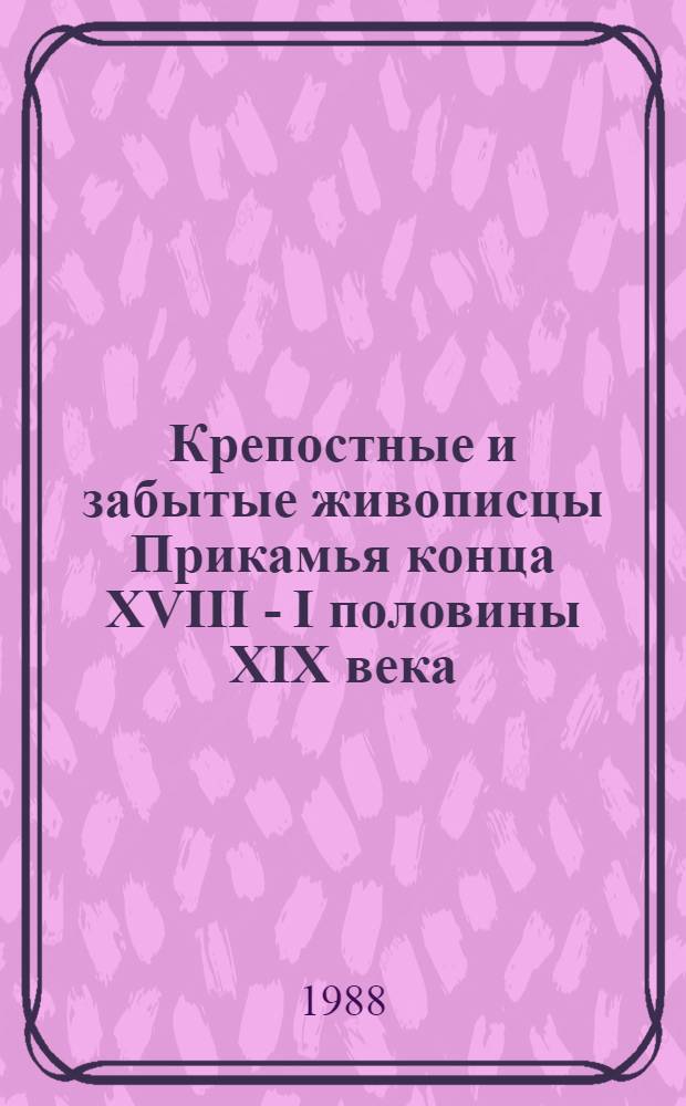 Крепостные и забытые живописцы Прикамья конца XVIII - I половины XIX века : Кат. выст