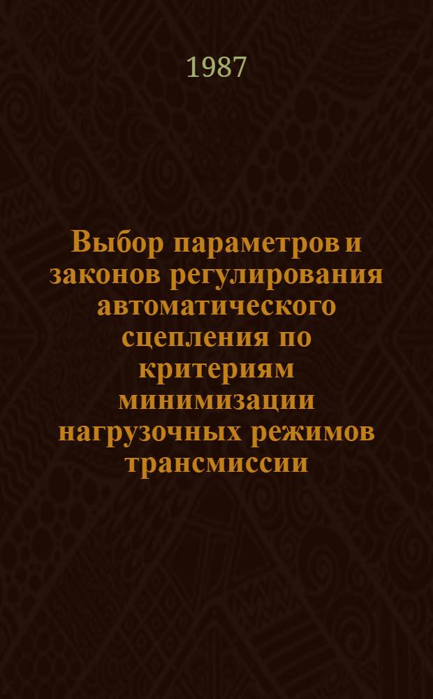 Выбор параметров и законов регулирования автоматического сцепления по критериям минимизации нагрузочных режимов трансмиссии : Автореф. дис. на соиск. учен. степ. канд. техн. наук : (05.05.03)