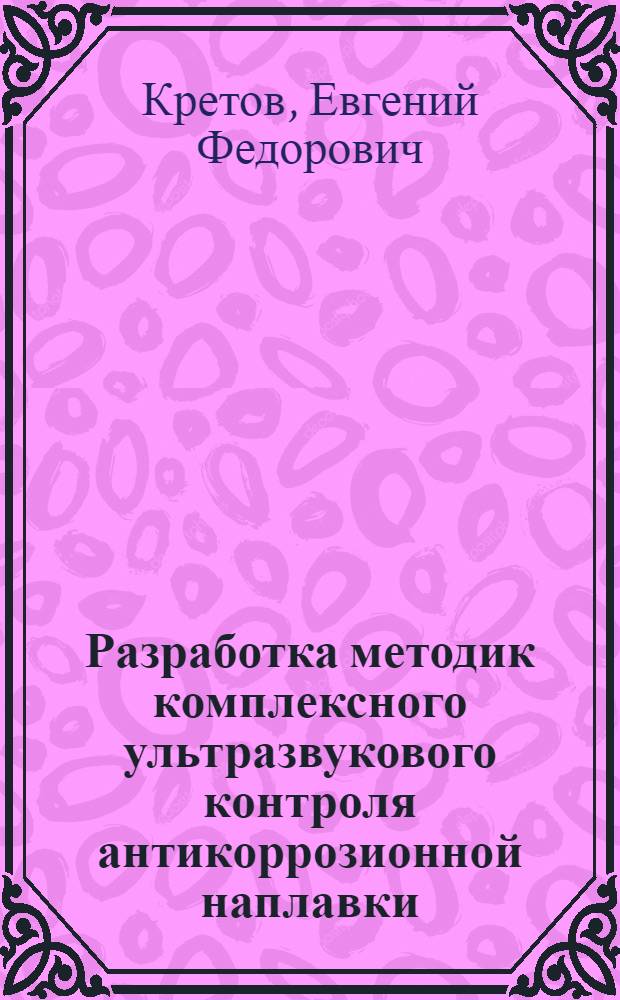 Разработка методик комплексного ультразвукового контроля антикоррозионной наплавки : Автореф. дис. на соиск. учен. степ. к. т. н