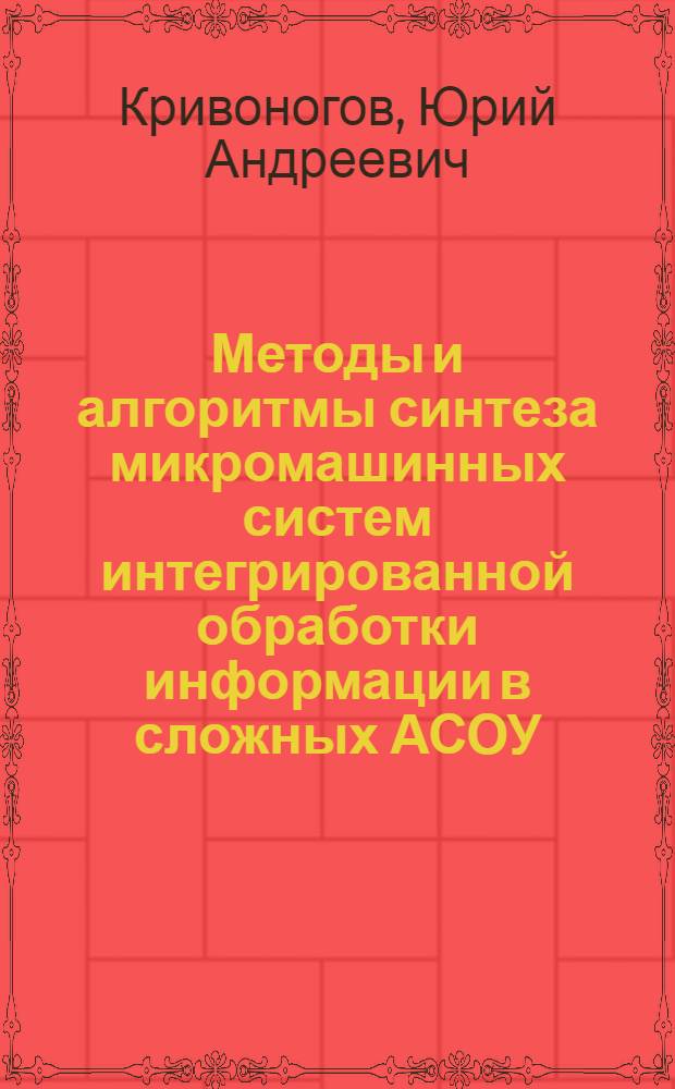 Методы и алгоритмы синтеза микромашинных систем интегрированной обработки информации в сложных АСОУ : Автореф. дис. на соиск. учен. степ. д. т. н
