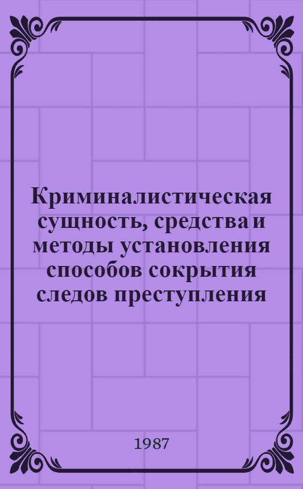 Криминалистическая сущность, средства и методы установления способов сокрытия следов преступления : Сб. тр