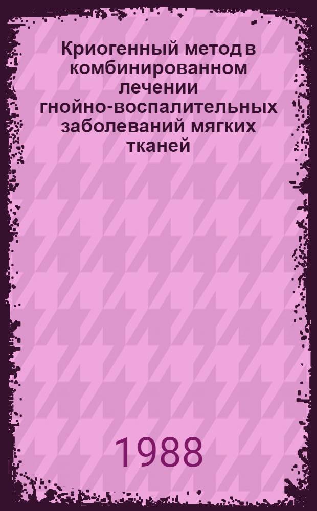 Криогенный метод в комбинированном лечении гнойно-воспалительных заболеваний мягких тканей : Метод. рекомендации