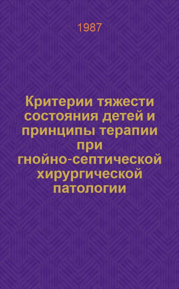 Критерии тяжести состояния детей и принципы терапии при гнойно-септической хирургической патологии : Метод. рекомендации : (С правом переизд. мест. органами здравоохранения)