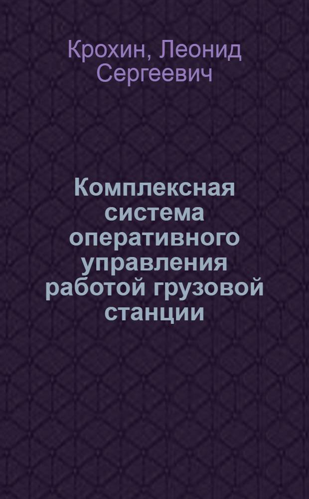 Комплексная система оперативного управления работой грузовой станции : Автореф. дис. на соиск. учен. степ. д-ра техн. наук : (05.22.08)
