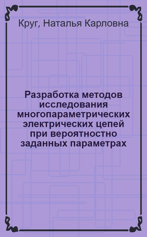Разработка методов исследования многопараметрических электрических цепей при вероятностно заданных параметрах : Автореф. дис. на соиск. учен. степ. д-ра техн. наук : (05.09.05)